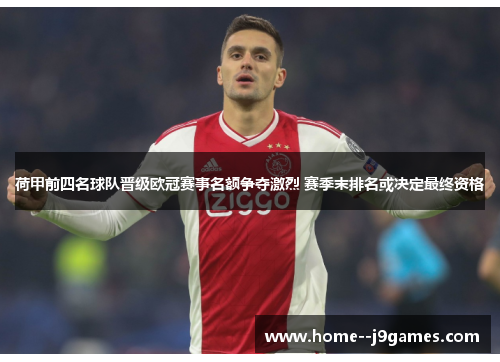 荷甲前四名球队晋级欧冠赛事名额争夺激烈 赛季末排名或决定最终资格