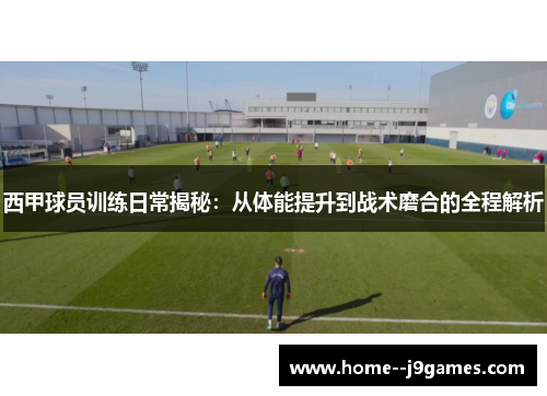 西甲球员训练日常揭秘：从体能提升到战术磨合的全程解析