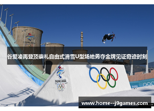 谷爱凌再登顶崇礼自由式滑雪U型场地勇夺金牌见证奇迹时刻
