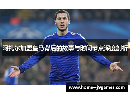 阿扎尔加盟皇马背后的故事与时间节点深度剖析