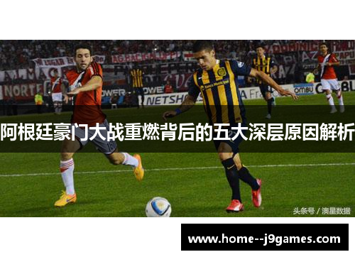 阿根廷豪门大战重燃背后的五大深层原因解析