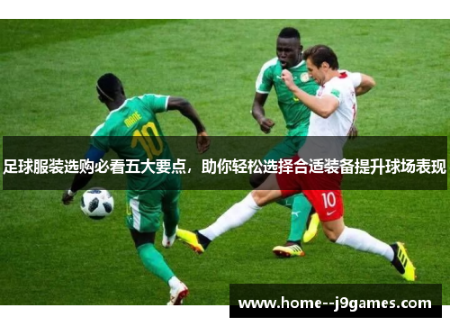 足球服装选购必看五大要点，助你轻松选择合适装备提升球场表现