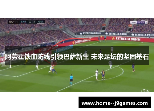 阿劳霍铁血防线引领巴萨新生 未来足坛的坚固基石