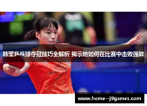 韩莹乒乓球夺冠技巧全解析 揭示她如何在比赛中击败强敌