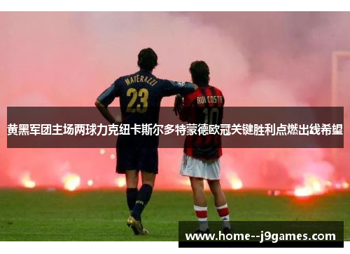 黄黑军团主场两球力克纽卡斯尔多特蒙德欧冠关键胜利点燃出线希望