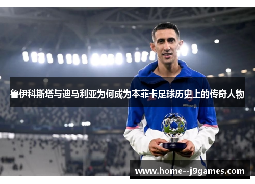 鲁伊科斯塔与迪马利亚为何成为本菲卡足球历史上的传奇人物