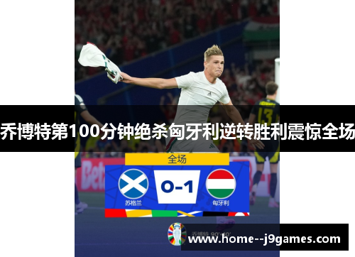 乔博特第100分钟绝杀匈牙利逆转胜利震惊全场